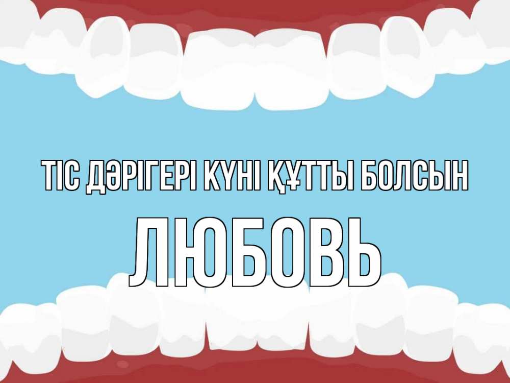 Күн сайын ашық хат с именем, Любовь Тіс дәрігері күні құтты болсын с днем стоматолога Онлайн тегін жүктеп алу тілектері бар керемет карта 
