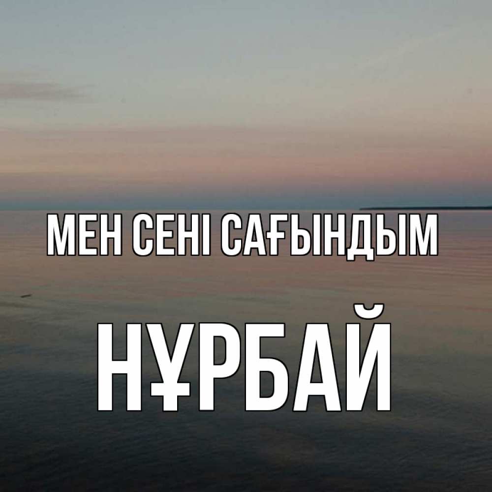 Күн сайын ашық хат с именем, НҰРБАЙ Мен сені сағындым пусто Онлайн тегін жүктеп алу тілектері бар керемет карта 