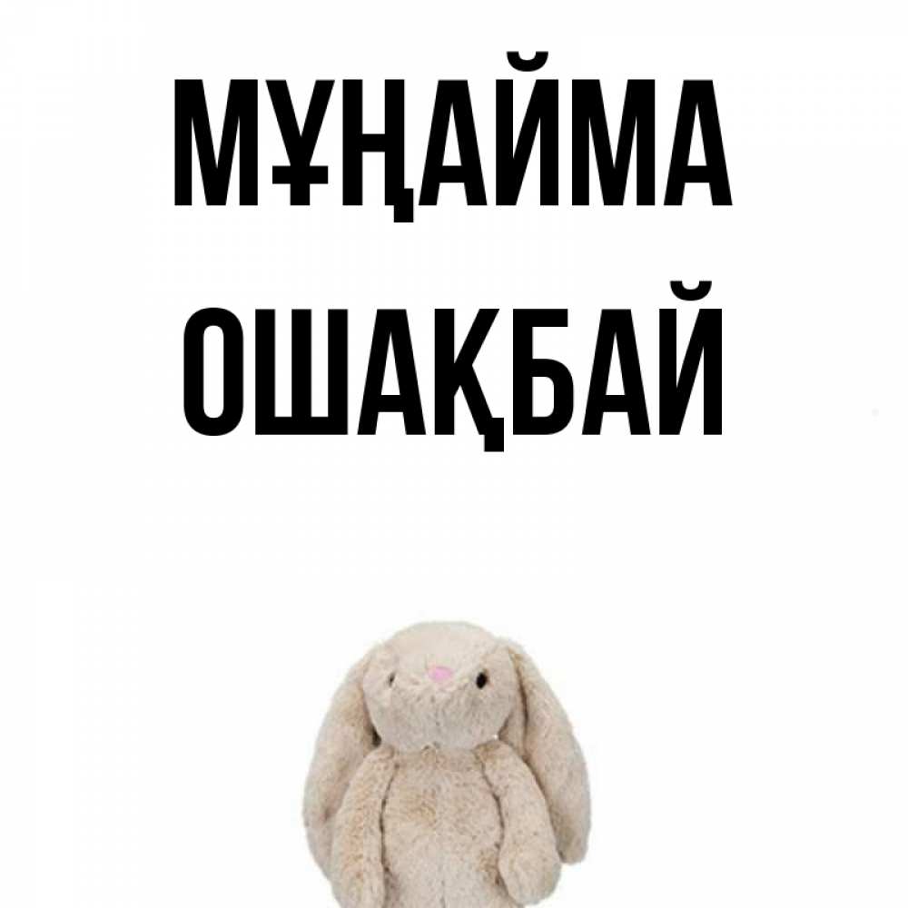 Күн сайын ашық хат с именем, ОШАҚБАЙ Мұңайма детская игрушка зайчика Онлайн тегін жүктеп алу тілектері бар керемет карта 