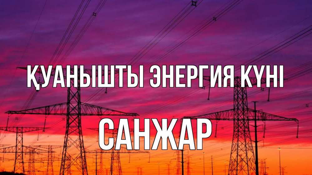 Күн сайын ашық хат с именем, САНЖАР Қуанышты энергия күні энергия электричество закат Онлайн тегін жүктеп алу тілектері бар керемет карта 