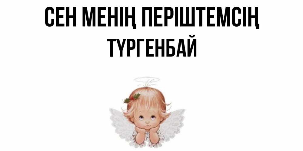 Күн сайын ашық хат с именем, ТҮРГЕНБАЙ Сен менің періштемсің ангел Онлайн тегін жүктеп алу тілектері бар керемет карта 
