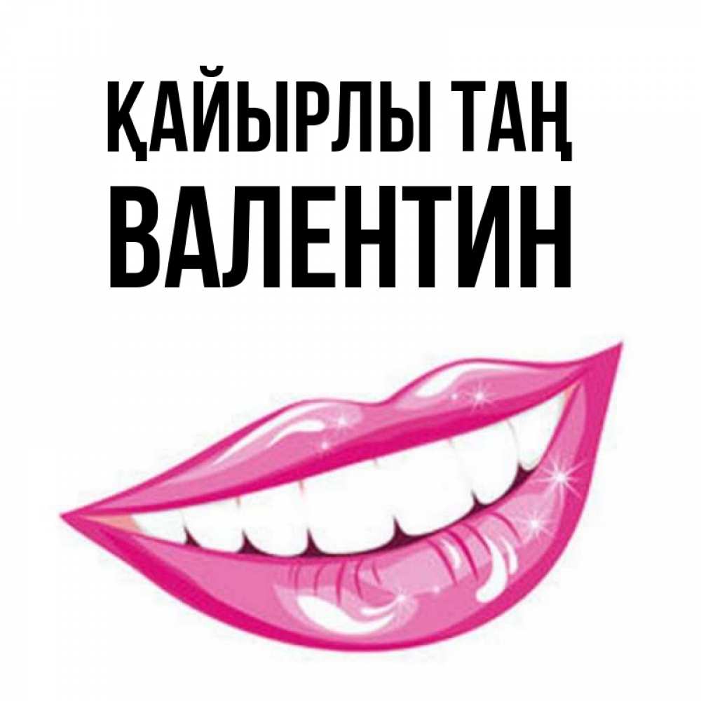 Күн сайын ашық хат с именем, Валентин Қайырлы таң розовые губы и белые зубы Онлайн тегін жүктеп алу тілектері бар керемет карта 