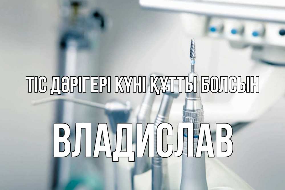Күн сайын ашық хат с именем, Владислав Тіс дәрігері күні құтты болсын с днем стоматолога  1 Онлайн тегін жүктеп алу тілектері бар керемет карта 