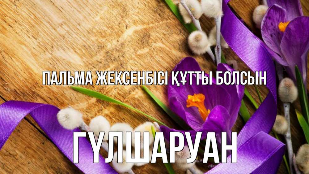 Күн сайын ашық хат с именем, ГҮЛШАРУАН Пальма жексенбісі құтты болсын верба, стол, цветы Онлайн тегін жүктеп алу тілектері бар керемет карта 
