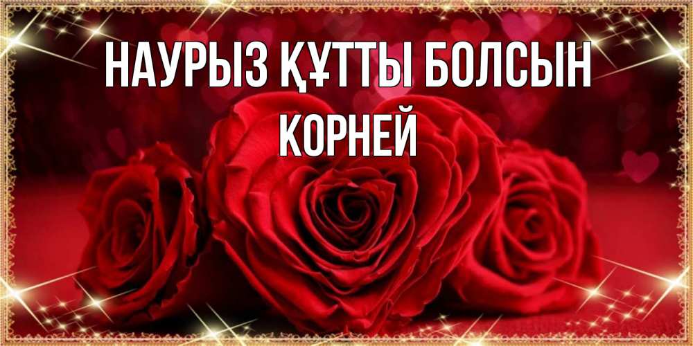 Күн сайын ашық хат с именем, Корней Наурыз құтты болсын три красные розы Онлайн тегін жүктеп алу тілектері бар керемет карта 
