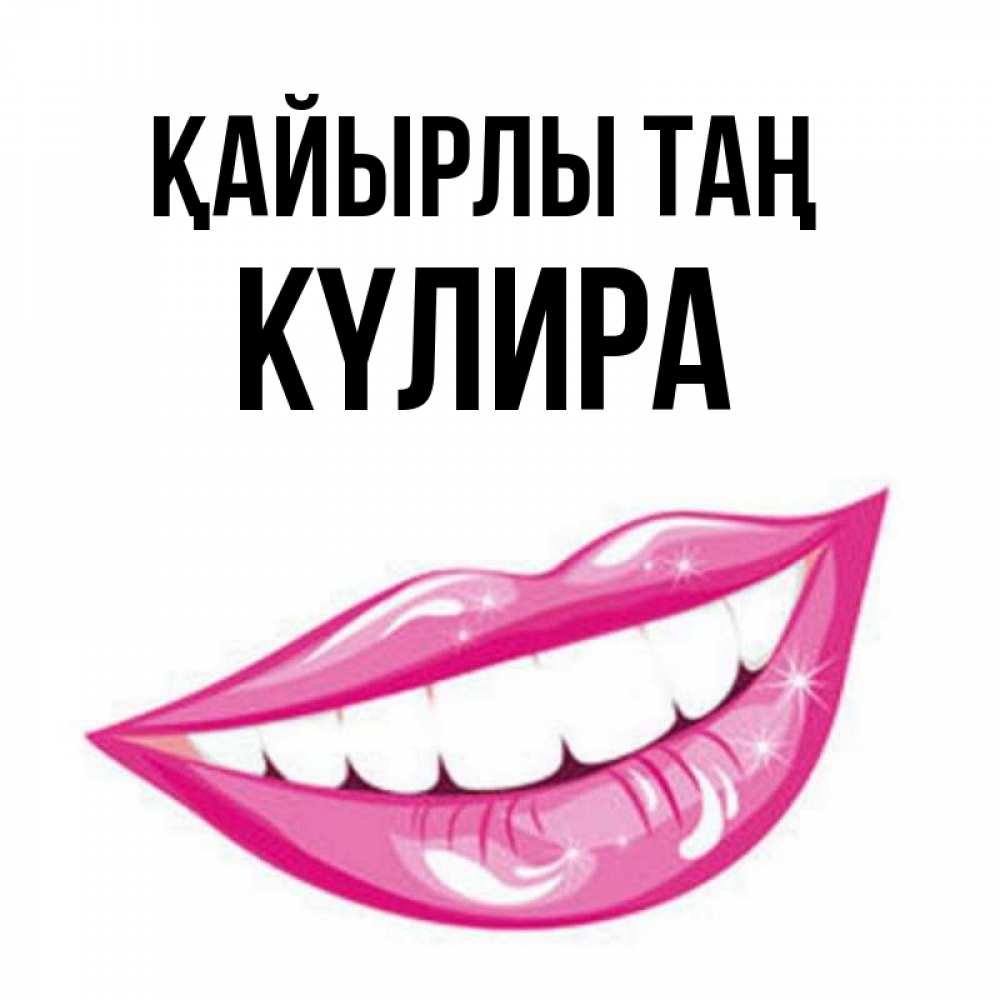 Күн сайын ашық хат с именем, КҮЛИРА Қайырлы таң розовые губы и белые зубы Онлайн тегін жүктеп алу тілектері бар керемет карта 
