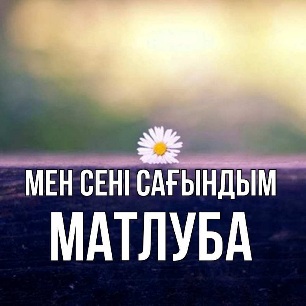 Күн сайын ашық хат с именем, МАТЛУБА Мен сені сағындым приходи в гости Онлайн тегін жүктеп алу тілектері бар керемет карта 