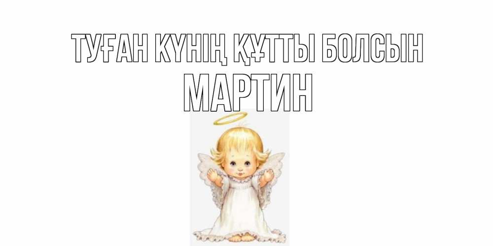 Күн сайын ашық хат с именем, Мартин Туған күнің құтты болсын ангелочек, нимб Онлайн тегін жүктеп алу тілектері бар керемет карта 