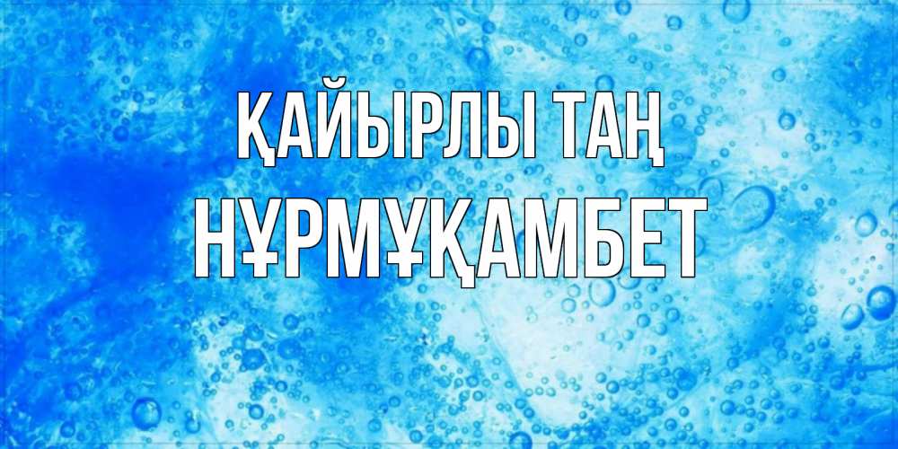 Күн сайын ашық хат с именем, НҰРМҰҚАМБЕТ Қайырлы таң хорошее утро под водой Онлайн тегін жүктеп алу тілектері бар керемет карта 