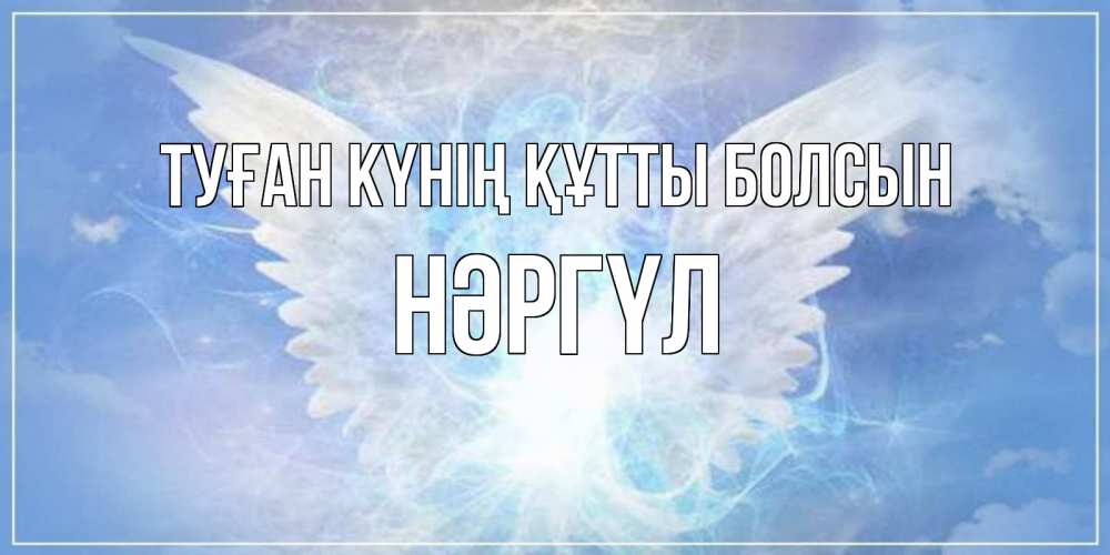 Күн сайын ашық хат с именем, НӘРГҮЛ Туған күнің құтты болсын Белый ангел на небе 1 Онлайн тегін жүктеп алу тілектері бар керемет карта 