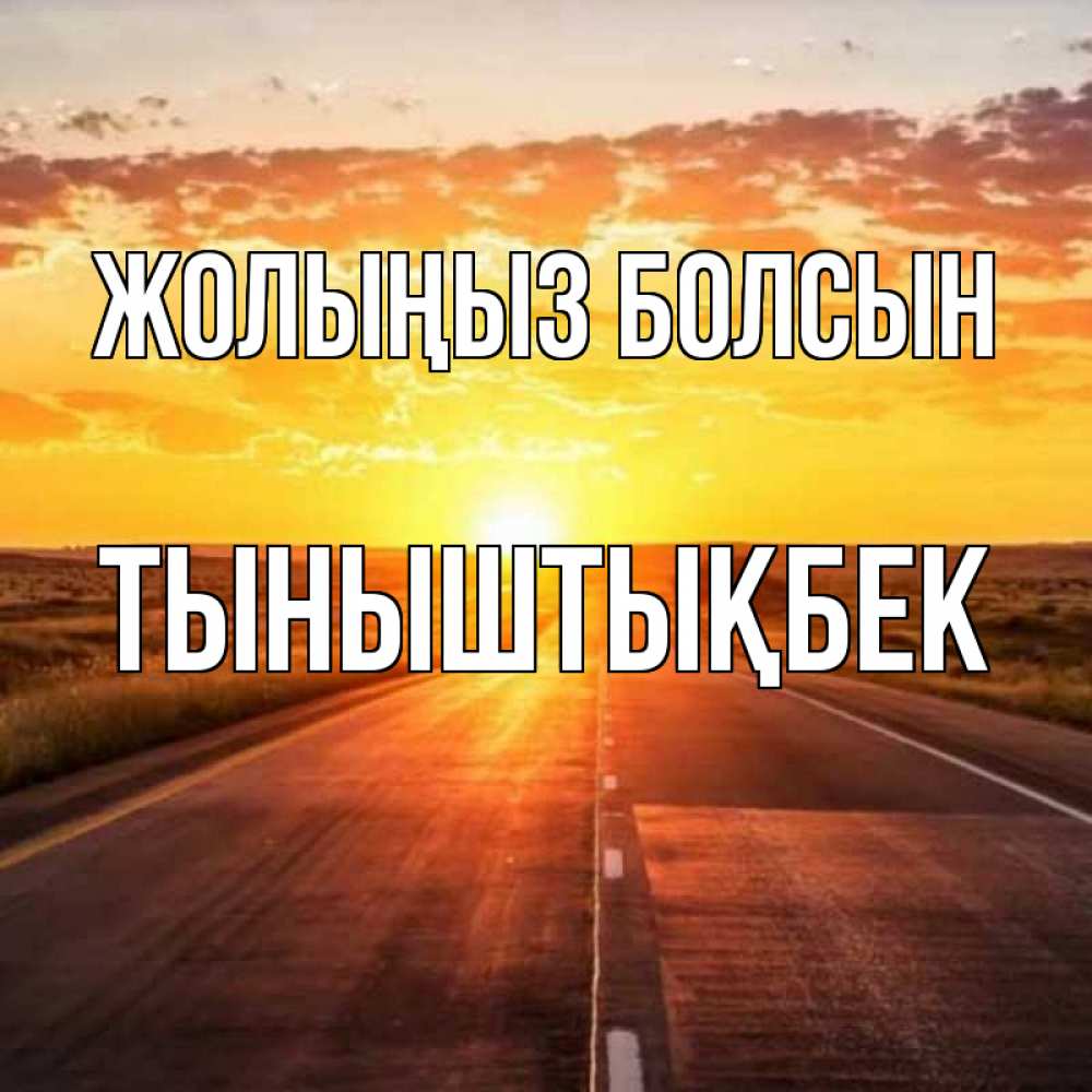 Күн сайын ашық хат с именем, ТЫНЫШТЫҚБЕК Жолыңыз болсын солнечный свет, закат Онлайн тегін жүктеп алу тілектері бар керемет карта 