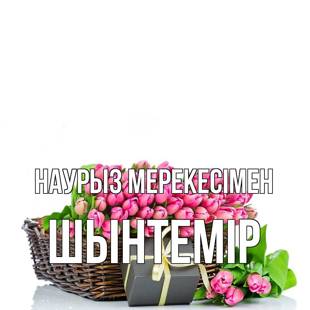 Күн сайын ашық хат с именем, ШЫНТЕМІР Наурыз мерекесімен цветы Онлайн тегін жүктеп алу тілектері бар керемет карта 
