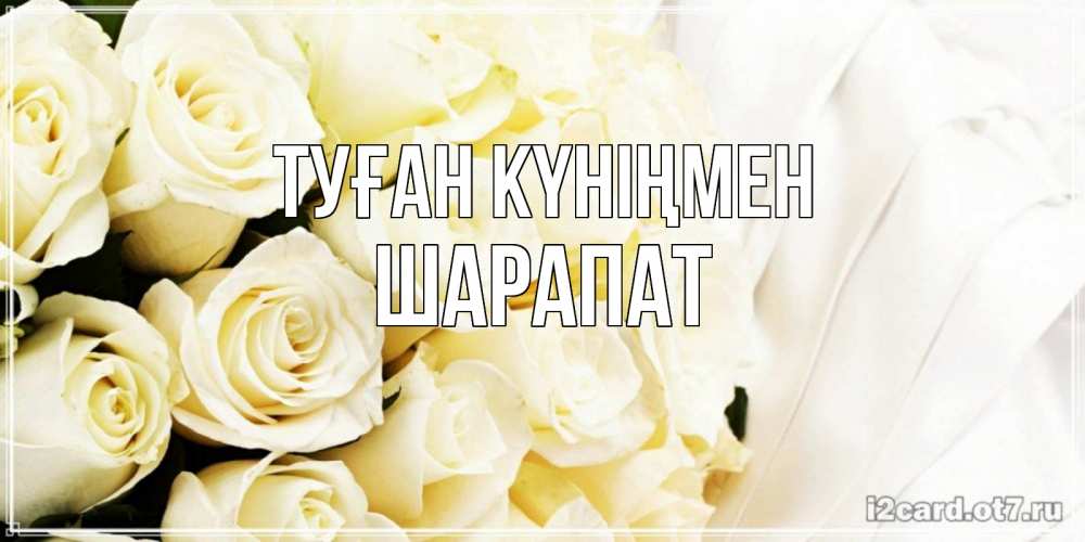 Күн сайын ашық хат с именем, ШАРАПАТ Туған күніңмен белые розы в букете Онлайн тегін жүктеп алу тілектері бар керемет карта 