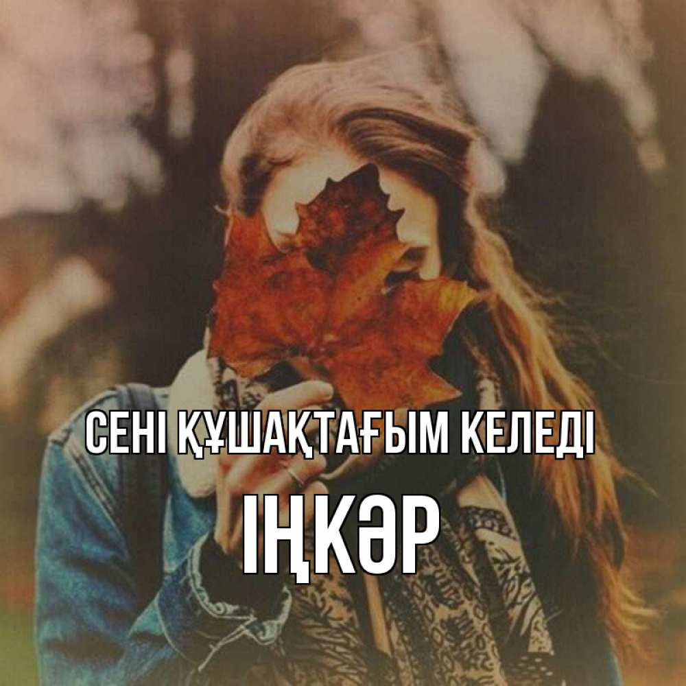 Күн сайын ашық хат с именем, ІҢКӘР сені құшақтағым келеді осеннее настроение и рыжая Онлайн тегін жүктеп алу тілектері бар керемет карта 