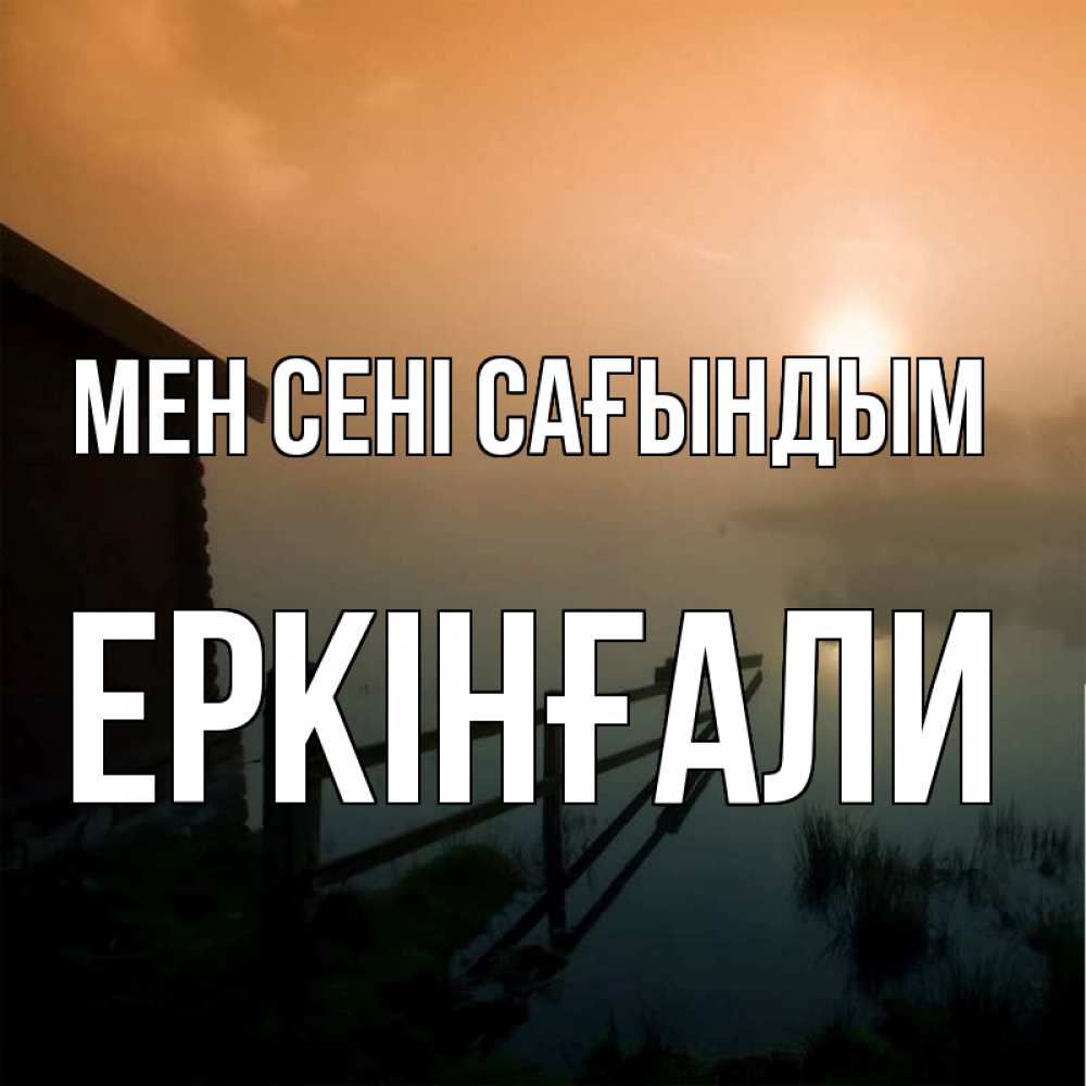 Күн сайын ашық хат с именем, Еркінғали Мен сені сағындым приходи ко мне на чай Онлайн тегін жүктеп алу тілектері бар керемет карта 