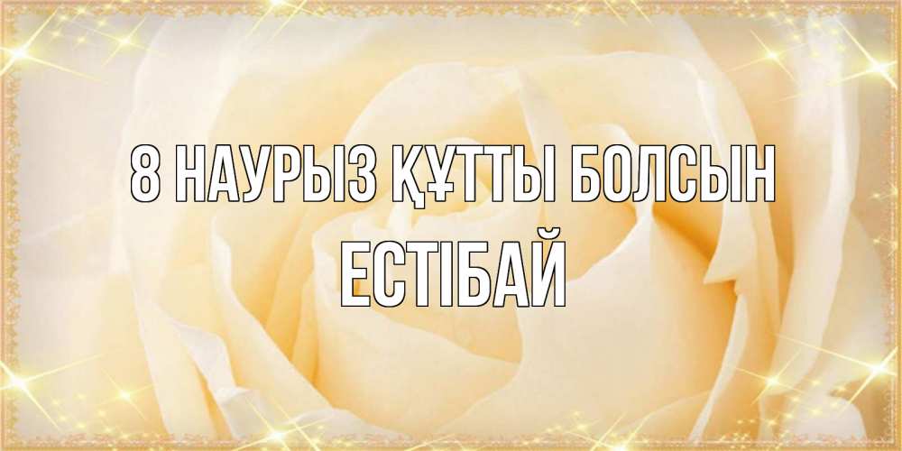 Күн сайын ашық хат с именем, Естібай 8 наурыз құтты болсын с международным женским днем поздравления для женщины Онлайн тегін жүктеп алу тілектері бар керемет карта 