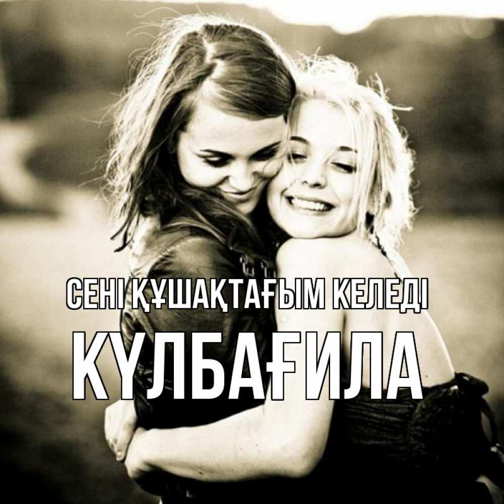 Күн сайын ашық хат с именем, КҮЛБАҒИЛА сені құшақтағым келеді девочки обнимаются Онлайн тегін жүктеп алу тілектері бар керемет карта 