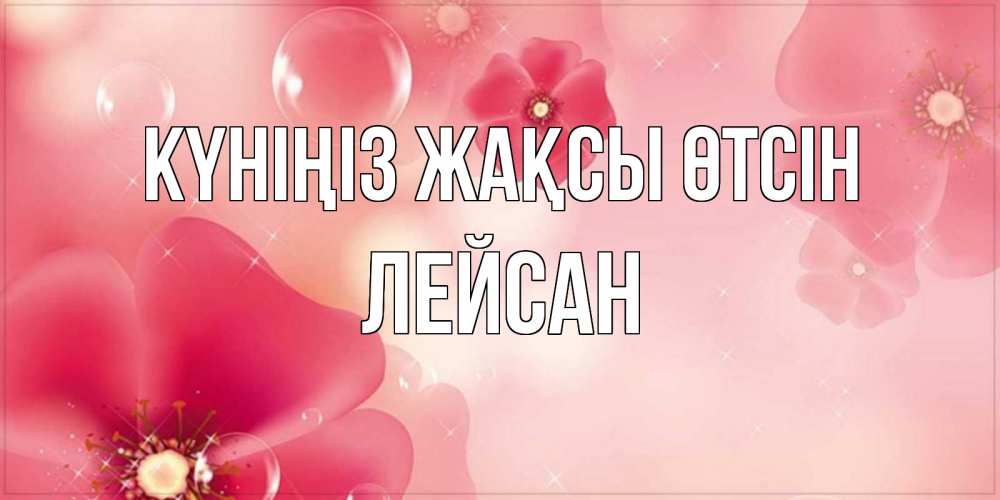 Күн сайын ашық хат с именем, Лейсан Күніңіз жақсы өтсін красивая открытка с цветами Онлайн тегін жүктеп алу тілектері бар керемет карта 