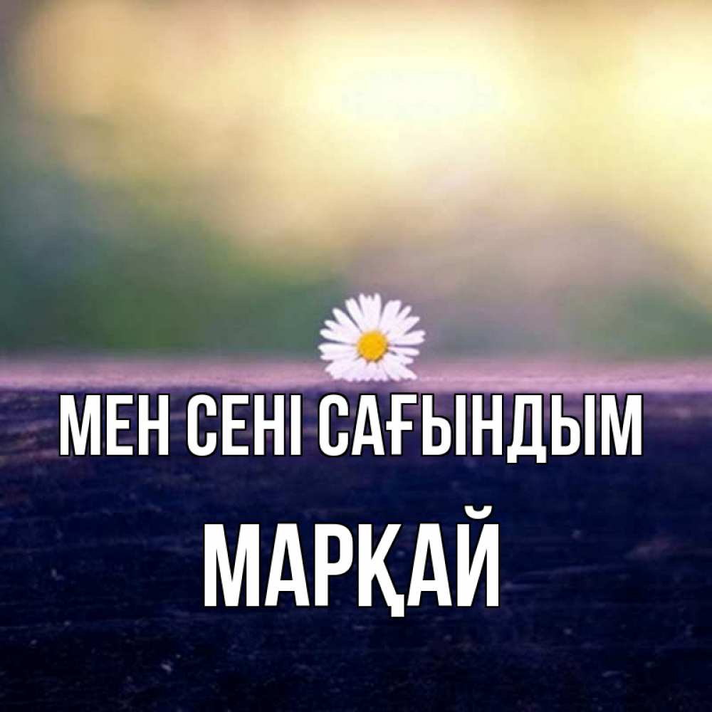 Күн сайын ашық хат с именем, МАРҚАЙ Мен сені сағындым приходи в гости Онлайн тегін жүктеп алу тілектері бар керемет карта 