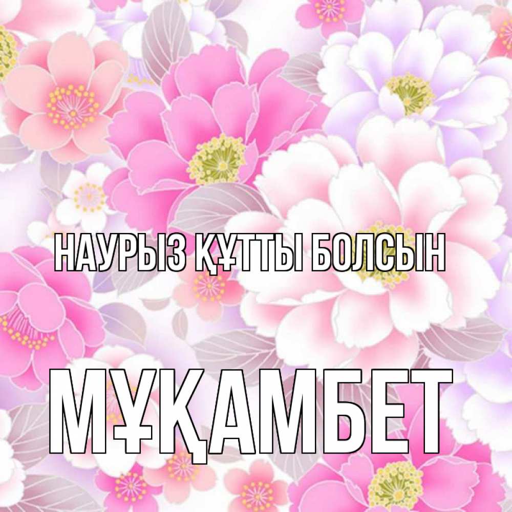 Күн сайын ашық хат с именем, МҰҚАМБЕТ Наурыз құтты болсын для женщин Онлайн тегін жүктеп алу тілектері бар керемет карта 