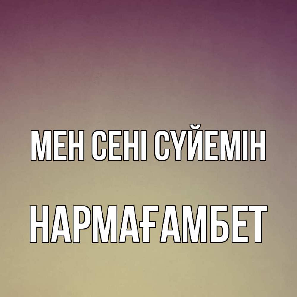 Күн сайын ашық хат с именем, НАРМАҒАМБЕТ Мен сені сүйемін для любимой Онлайн тегін жүктеп алу тілектері бар керемет карта 