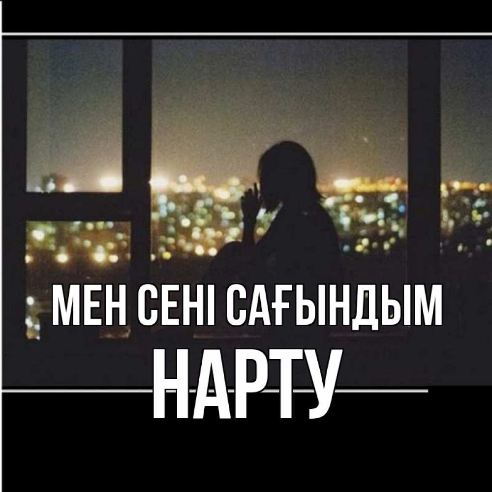 Күн сайын ашық хат с именем, НАРТУ Мен сені сағындым у окна Онлайн тегін жүктеп алу тілектері бар керемет карта 