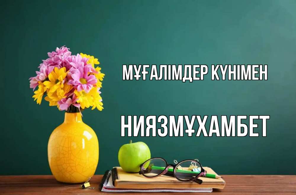 Күн сайын ашық хат с именем, НИЯЗМҰХАМБЕТ Мұғалімдер күнімен ваза с цветами яблоко и журнал Онлайн тегін жүктеп алу тілектері бар керемет карта 