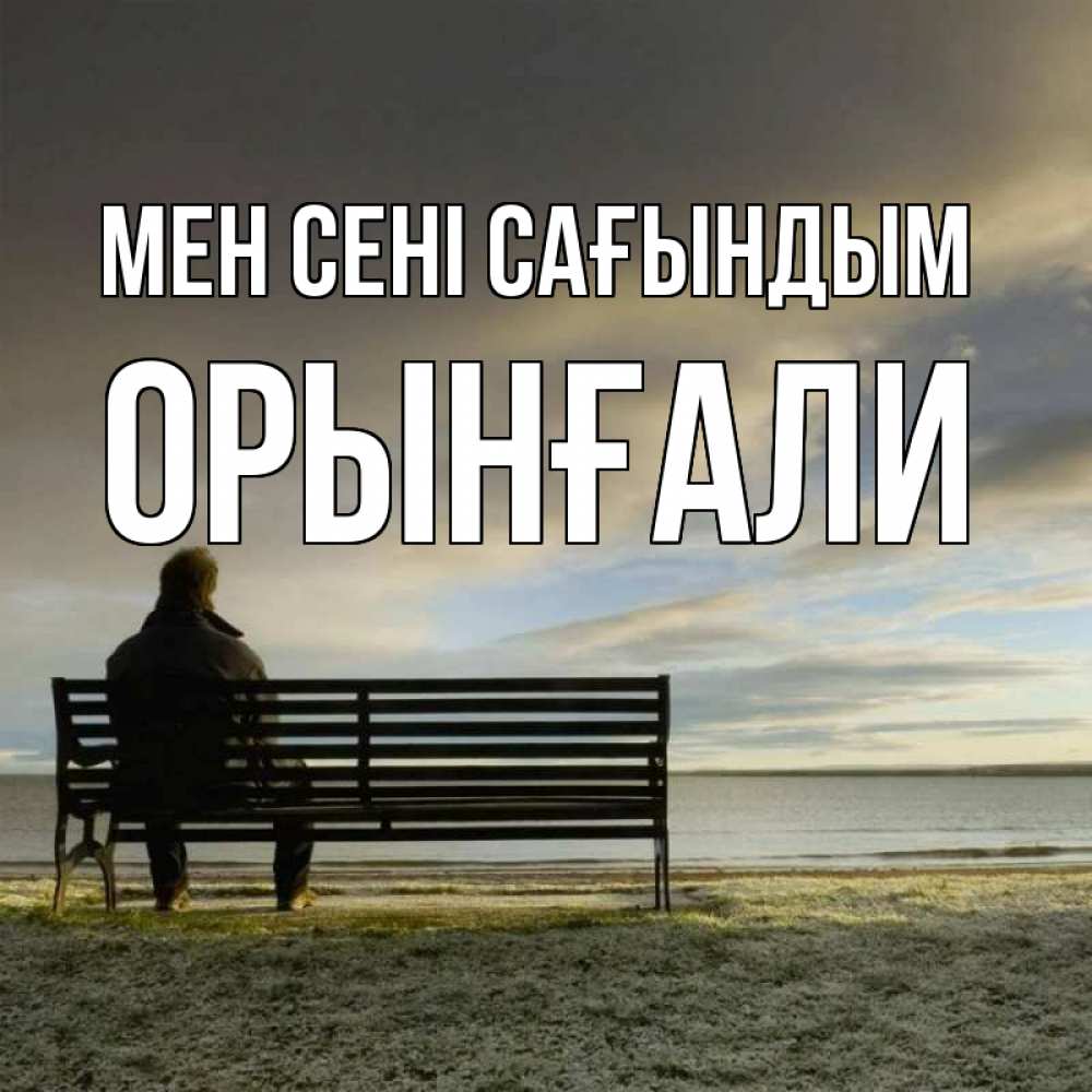 Күн сайын ашық хат с именем, ОРЫНҒАЛИ Мен сені сағындым лавочка Онлайн тегін жүктеп алу тілектері бар керемет карта 