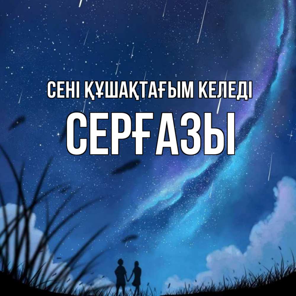 Күн сайын ашық хат с именем, СЕРҒАЗЫ сені құшақтағым келеді камыши Онлайн тегін жүктеп алу тілектері бар керемет карта 