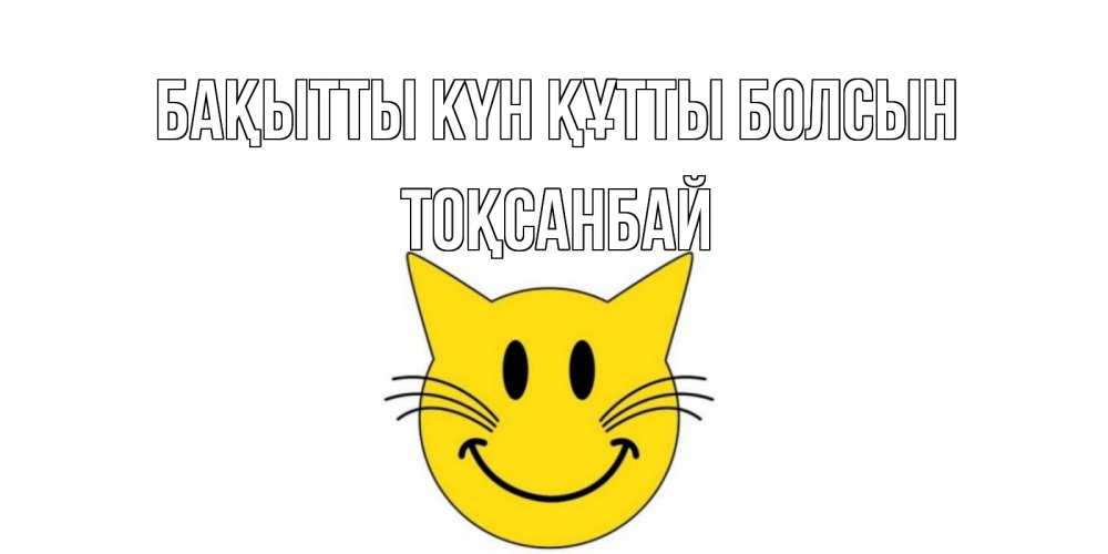 Күн сайын ашық хат с именем, ТОҚСАНБАЙ Бақытты күн құтты болсын кот, улыбка Онлайн тегін жүктеп алу тілектері бар керемет карта 