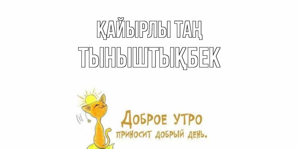 Күн сайын ашық хат с именем, ТЫНЫШТЫҚБЕК Қайырлы таң кот, солнце Онлайн тегін жүктеп алу тілектері бар керемет карта 