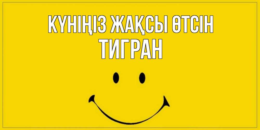 Күн сайын ашық хат с именем, Тигран Күніңіз жақсы өтсін улыбка Онлайн тегін жүктеп алу тілектері бар керемет карта 