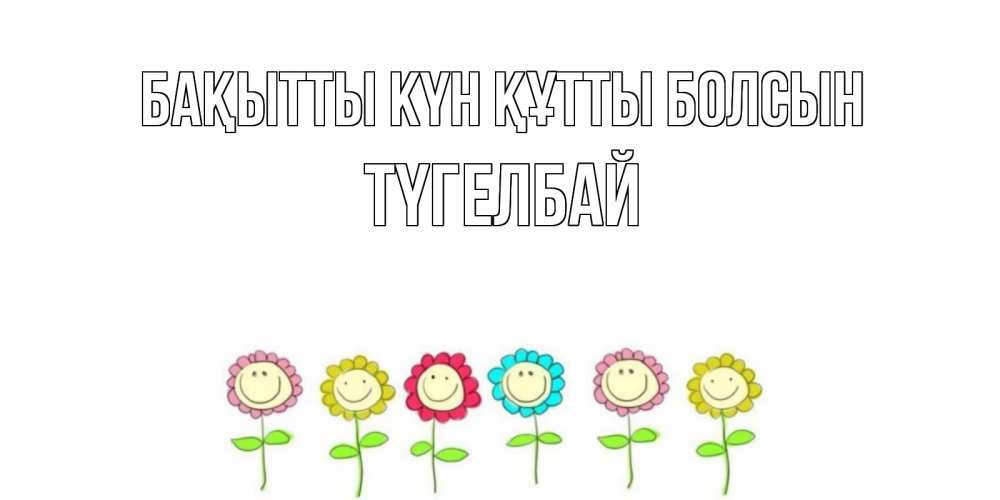 Күн сайын ашық хат с именем, ТҮГЕЛБАЙ Бақытты күн құтты болсын улыбка, цветы Онлайн тегін жүктеп алу тілектері бар керемет карта 