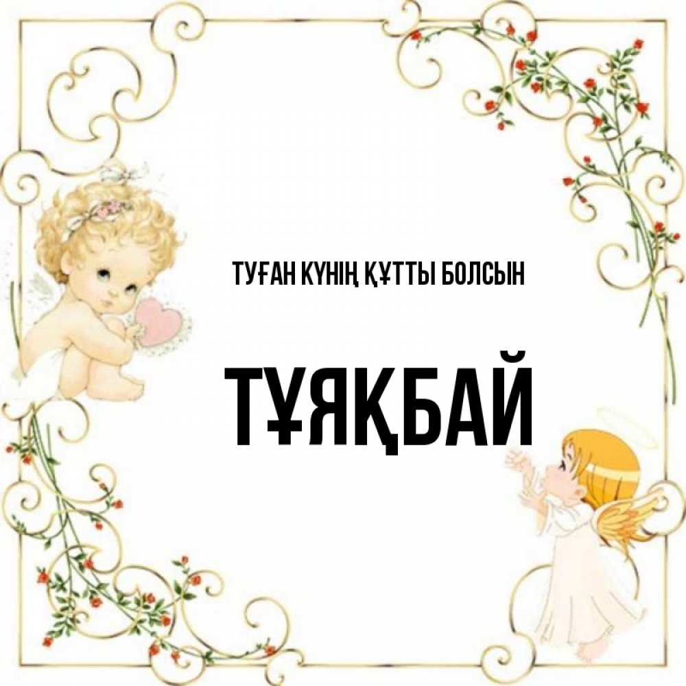 Күн сайын ашық хат с именем, ТҰЯҚБАЙ Туған күнің құтты болсын ангелы желают прекрасных именин Онлайн тегін жүктеп алу тілектері бар керемет карта 