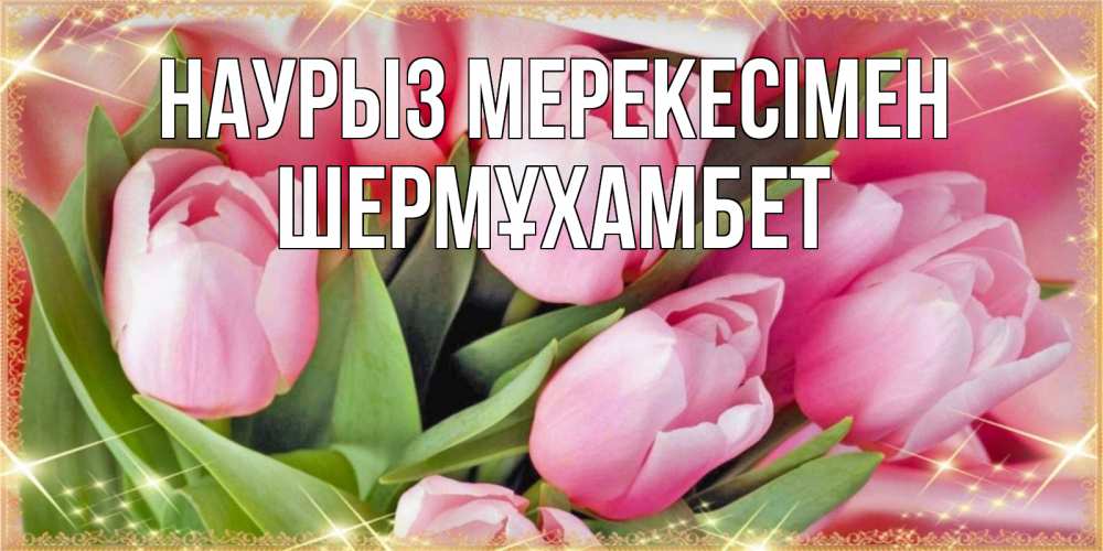 Күн сайын ашық хат с именем, ШЕРМҰХАМБЕТ Наурыз мерекесімен красивые открытки на праздник весны наурыз для милых дам Онлайн тегін жүктеп алу тілектері бар керемет карта 