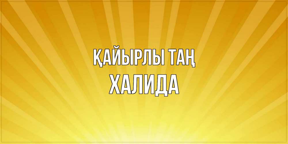 Күн сайын ашық хат с именем, ХАЛИДА Қайырлы таң пожелания доброго утра Онлайн тегін жүктеп алу тілектері бар керемет карта 