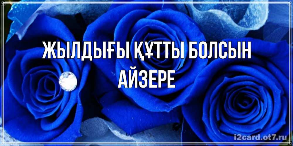 Күн сайын ашық хат с именем, АЙЗЕРЕ Жылдығы құтты болсын синие розы в росе Онлайн тегін жүктеп алу тілектері бар керемет карта 