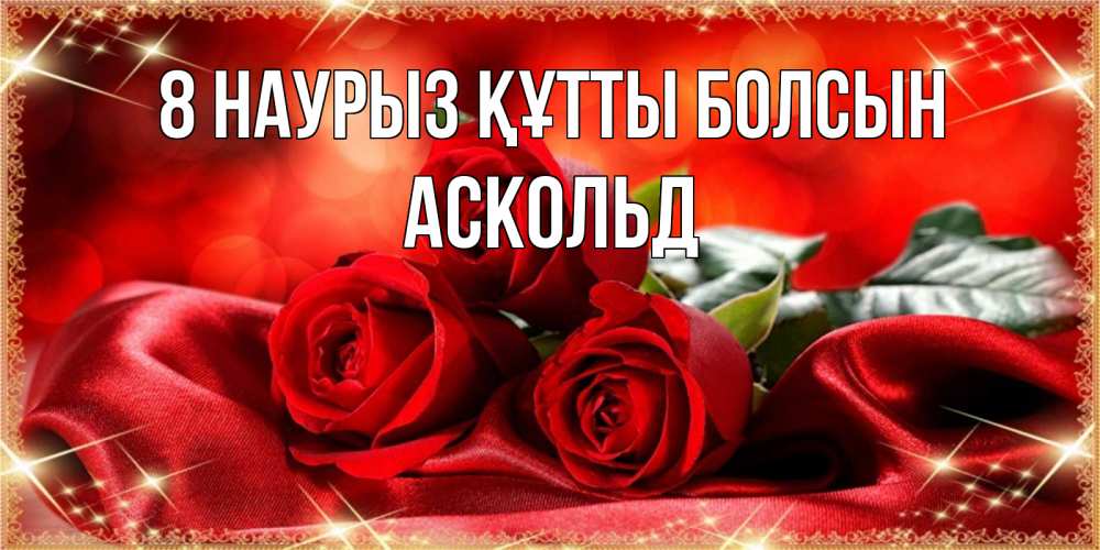 Күн сайын ашық хат с именем, Аскольд 8 наурыз құтты болсын открытка красного цвета с розами на 8 марта Онлайн тегін жүктеп алу тілектері бар керемет карта 