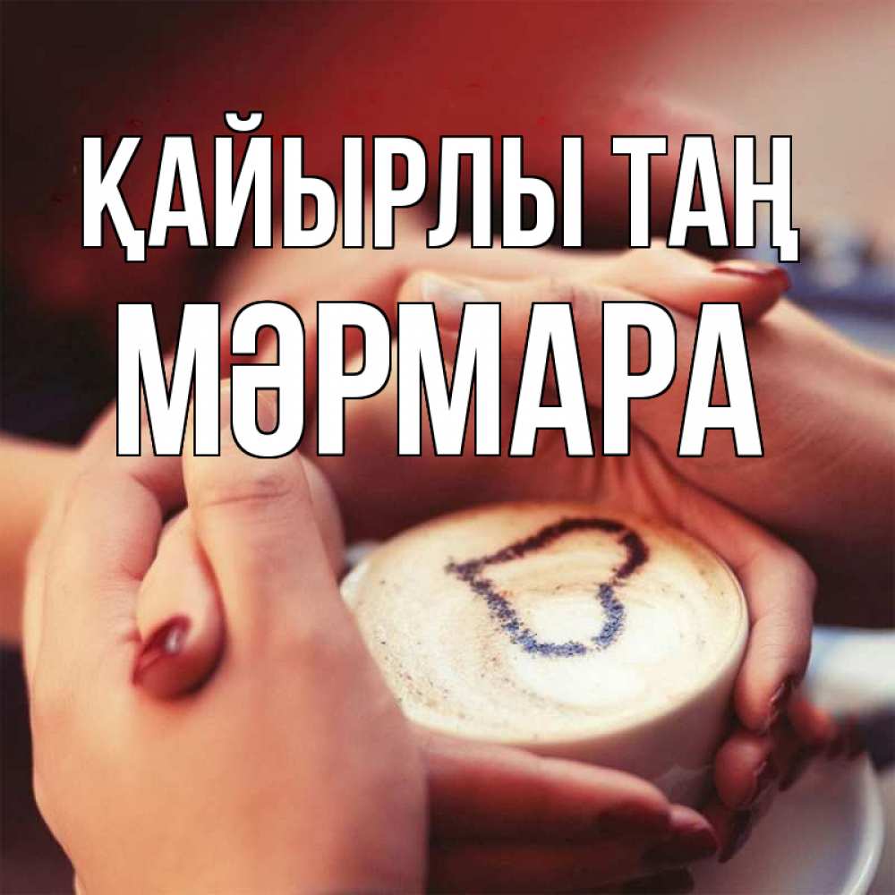 Күн сайын ашық хат с именем, МӘРМАРА Қайырлы таң мы навсегда вместе Онлайн тегін жүктеп алу тілектері бар керемет карта 