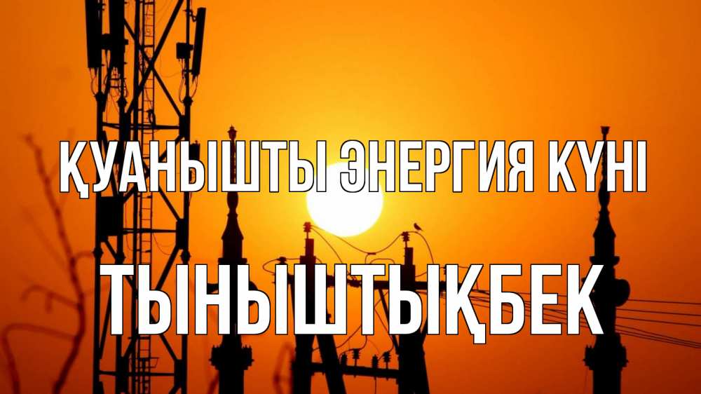 Күн сайын ашық хат с именем, ТЫНЫШТЫҚБЕК Қуанышты энергия күні закат,  электроэнергия, энергетик Онлайн тегін жүктеп алу тілектері бар керемет карта 