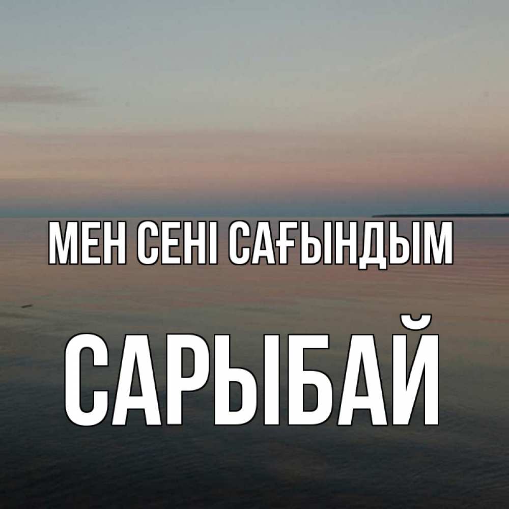 Күн сайын ашық хат с именем, САРЫБАЙ Мен сені сағындым пусто Онлайн тегін жүктеп алу тілектері бар керемет карта 