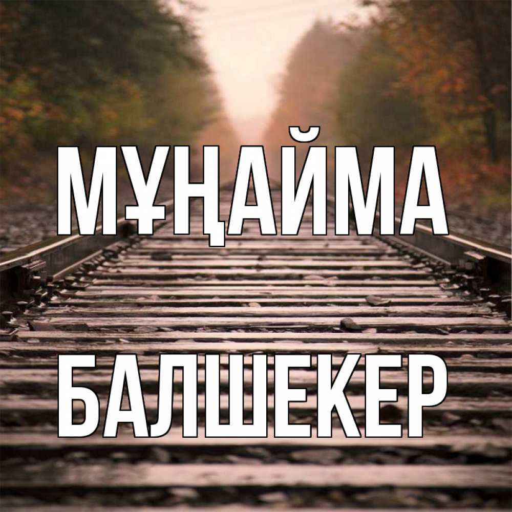 Күн сайын ашық хат с именем, БАЛШЕКЕР Мұңайма лес и железная дорога Онлайн тегін жүктеп алу тілектері бар керемет карта 