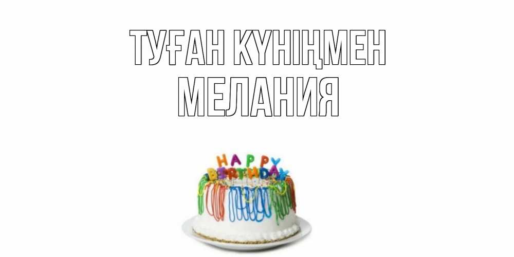 Күн сайын ашық хат с именем, Мелания Туған күніңмен Тортик Онлайн тегін жүктеп алу тілектері бар керемет карта 