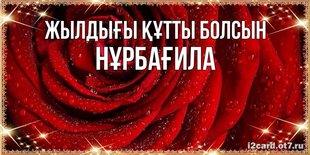 Күн сайын ашық хат с именем, НҰРБАҒИЛА Жылдығы құтты болсын роса на розе блестящая в лучах солнца Онлайн тегін жүктеп алу тілектері бар керемет карта 