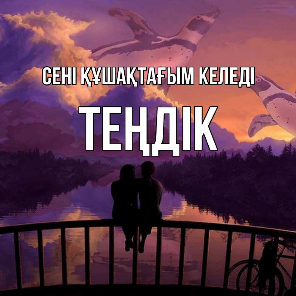 Күн сайын ашық хат с именем, ТЕҢДІК сені құшақтағым келеді парочка сидит на мосте или на набережной Онлайн тегін жүктеп алу тілектері бар керемет карта 