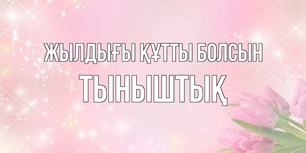 Күн сайын ашық хат с именем, ТЫНЫШТЫҚ Жылдығы құтты болсын открытки в нежных цветах Онлайн тегін жүктеп алу тілектері бар керемет карта 