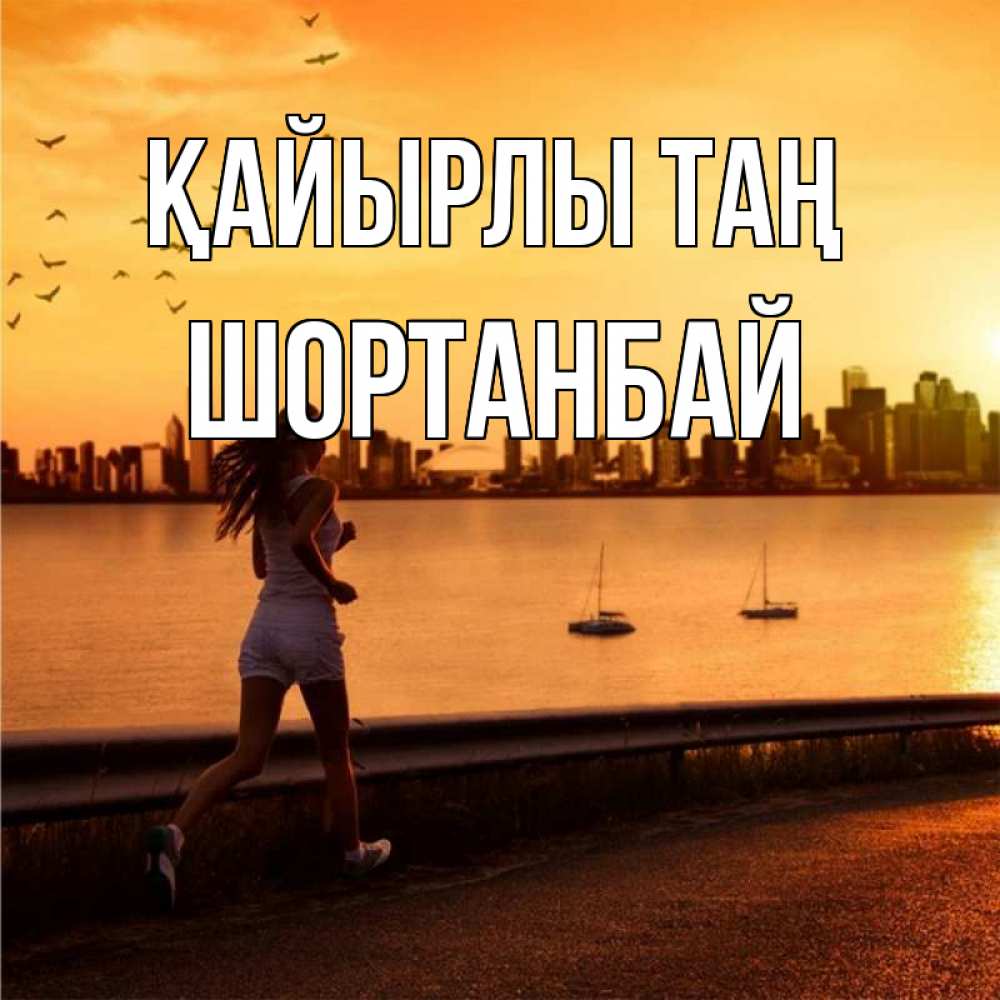 Күн сайын ашық хат с именем, ШОРТАНБАЙ Қайырлы таң девушка бежит Онлайн тегін жүктеп алу тілектері бар керемет карта 