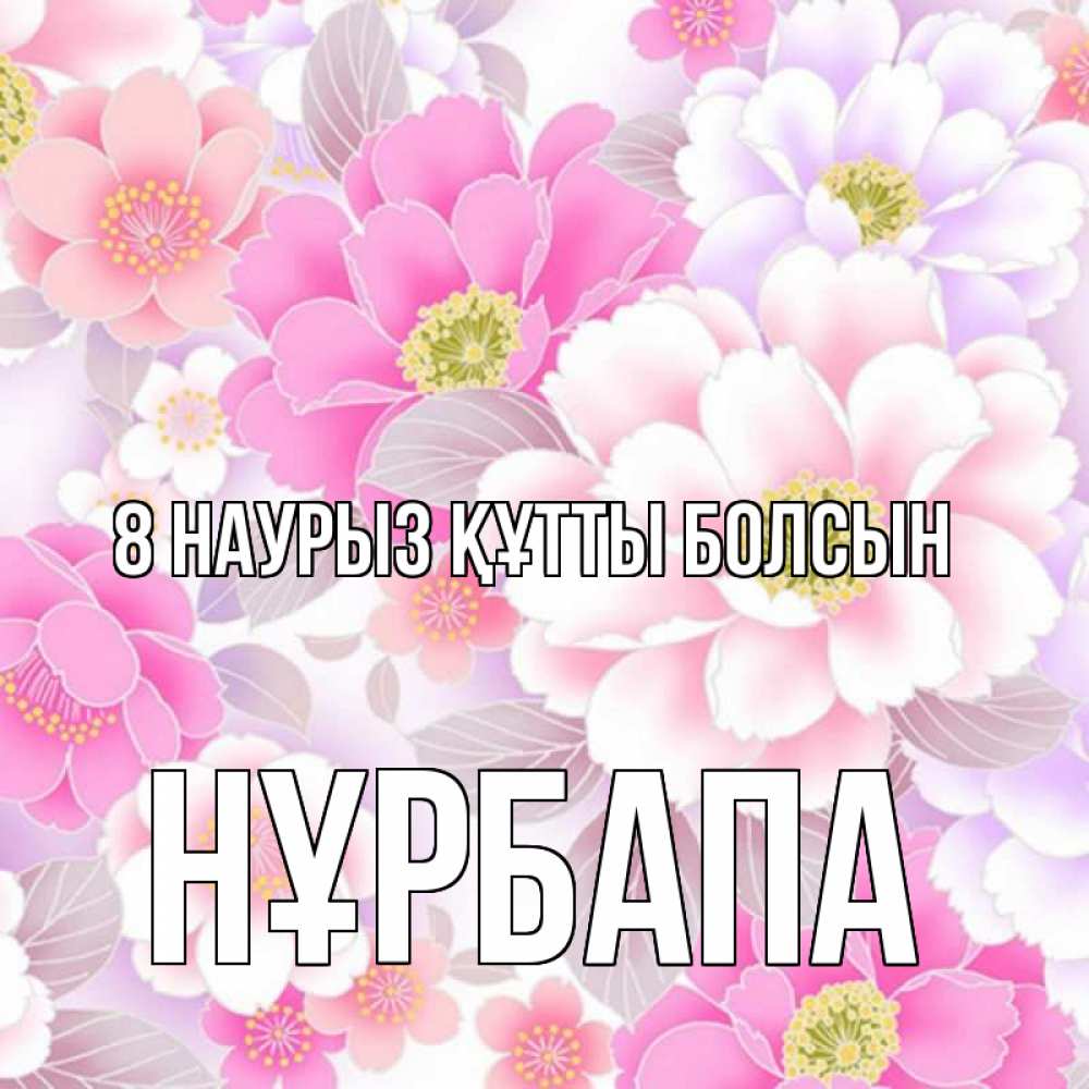 Күн сайын ашық хат с именем, НҰРБАПА 8 наурыз құтты болсын для женщин Онлайн тегін жүктеп алу тілектері бар керемет карта 