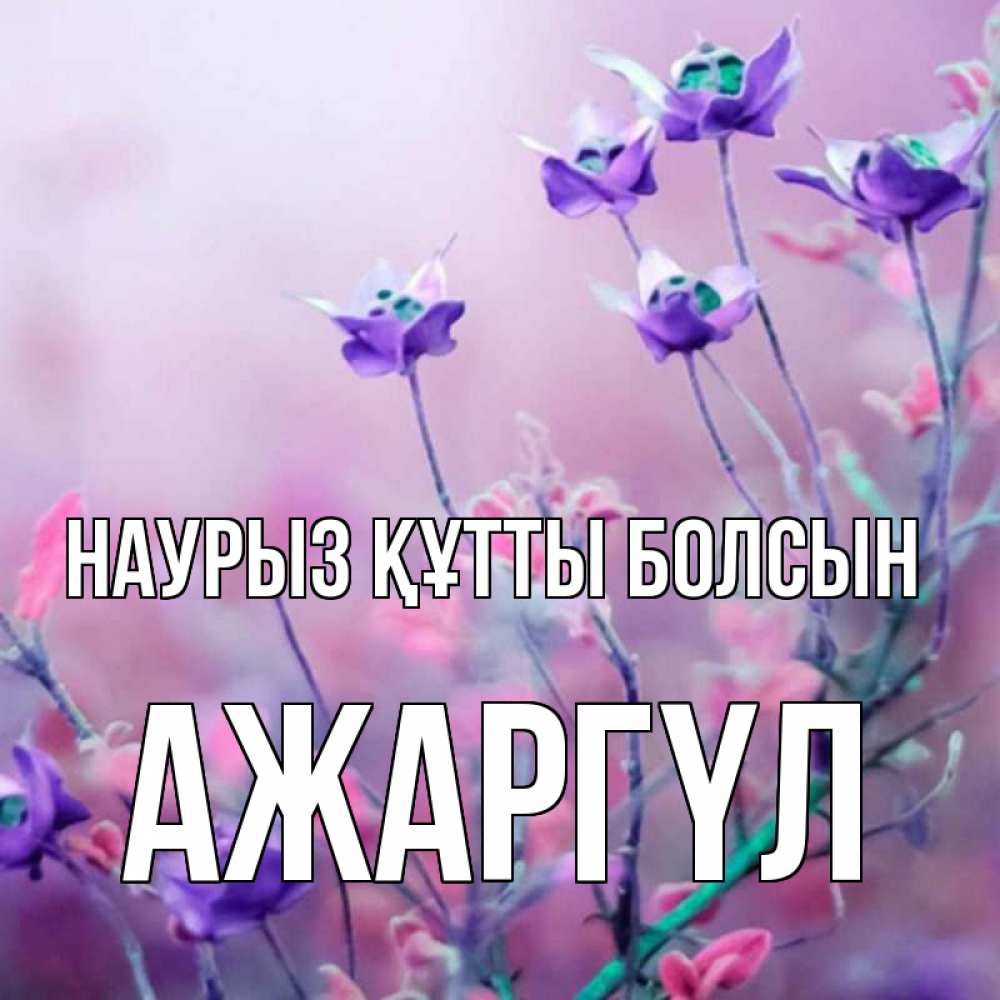 Күн сайын ашық хат с именем, АЖАРГҮЛ Наурыз құтты болсын наурыз  2 Онлайн тегін жүктеп алу тілектері бар керемет карта 
