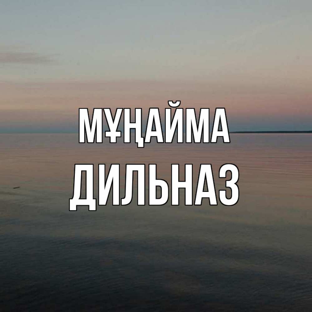 Күн сайын ашық хат с именем, ДИЛЬНАЗ Мұңайма водная гладь Онлайн тегін жүктеп алу тілектері бар керемет карта 